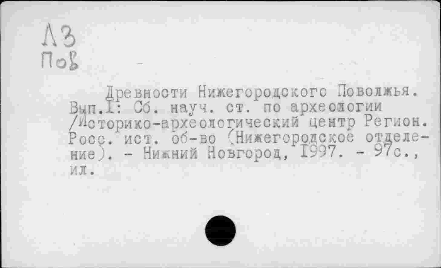 ﻿Древности Нижегородского Поволжья.
Вып.1: Об. науч. ст. по археологии /Историко-археологический центр Регион. Росс.’ ист. об-во (Нижегородское отделение). - Нижний Новгород, 1997. - 97с., ил.